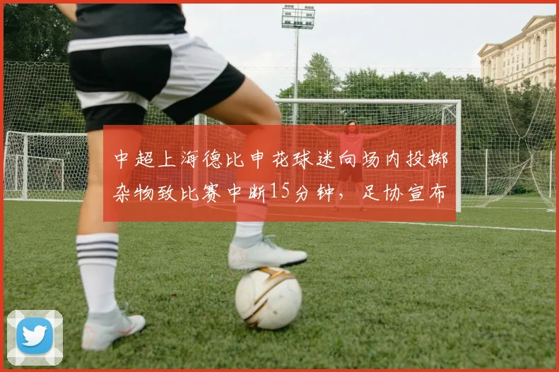 中超上海德比申花球迷向场内投掷杂物致比赛中断15分钟，足协宣布对申花主场处罚扣分