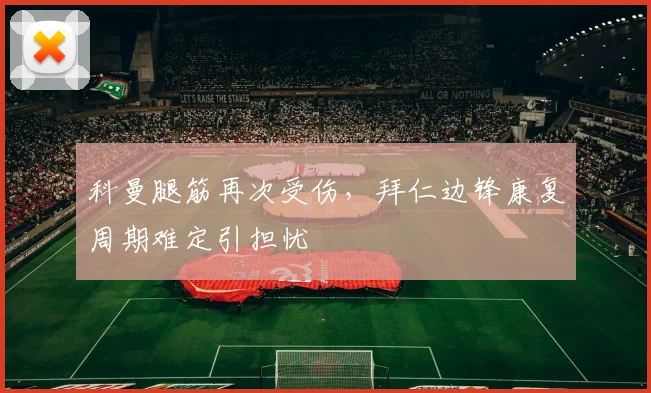 科曼腿筋再次受伤，拜仁边锋康复周期难定引担忧