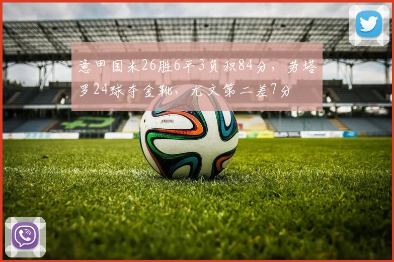 意甲国米26胜6平3负积84分，劳塔罗24球夺金靴，尤文第二差7分