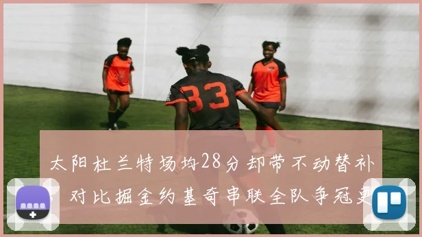 太阳杜兰特场均28分却带不动替补，对比掘金约基奇串联全队争冠更稳