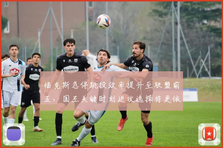 福克斯急停跳投效率提升至联盟前五，国王关键时刻进攻选择将更依赖其个人能力。